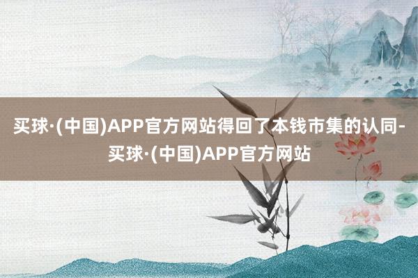 买球·(中国)APP官方网站得回了本钱市集的认同-买球·(中国)APP官方网站