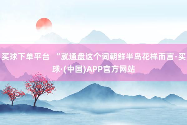 买球下单平台  “就通盘这个词朝鲜半岛花样而言-买球·(中国)APP官方网站