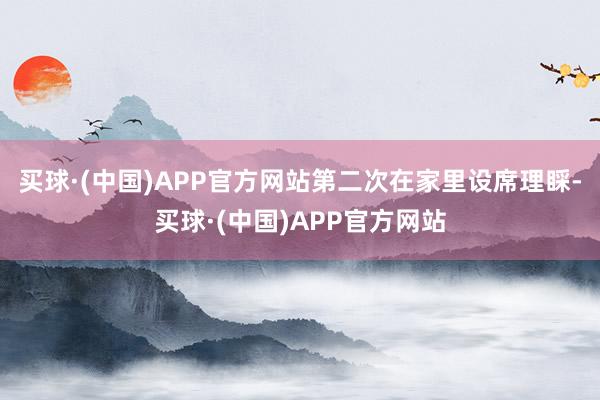 买球·(中国)APP官方网站第二次在家里设席理睬-买球·(中国)APP官方网站