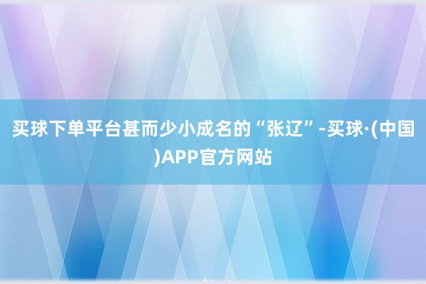 买球下单平台甚而少小成名的“张辽”-买球·(中国)APP官方网站