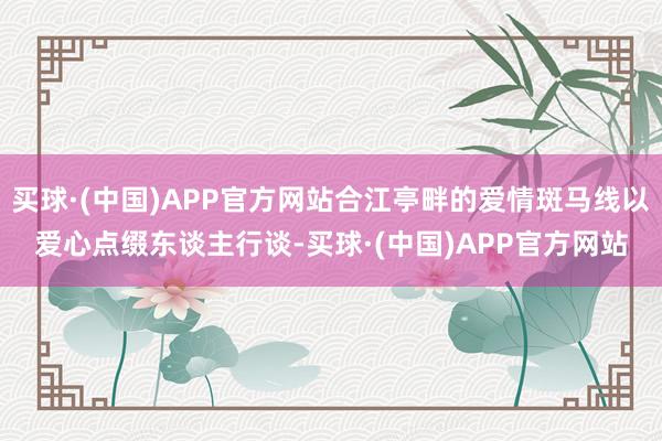 买球·(中国)APP官方网站合江亭畔的爱情斑马线以爱心点缀东谈主行谈-买球·(中国)APP官方网站