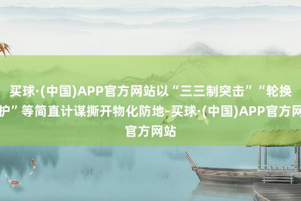 买球·(中国)APP官方网站以“三三制突击”“轮换掩护”等简直计谋撕开物化防地-买球·(中国)APP官方网站