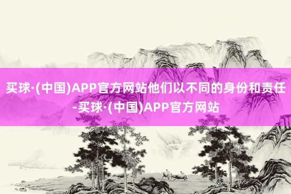 买球·(中国)APP官方网站他们以不同的身份和责任-买球·(中国)APP官方网站
