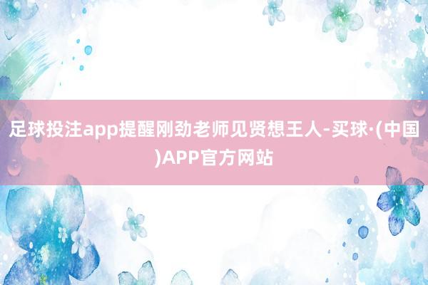 足球投注app提醒刚劲老师见贤想王人-买球·(中国)APP官方网站