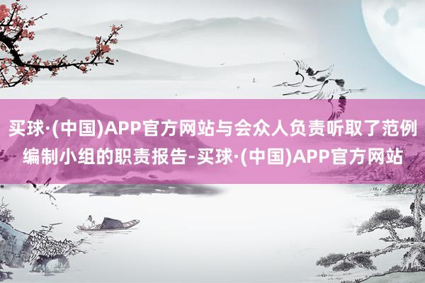 买球·(中国)APP官方网站与会众人负责听取了范例编制小组的职责报告-买球·(中国)APP官方网站