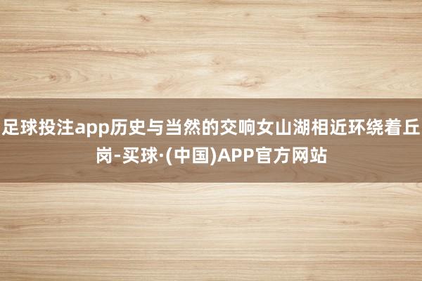 足球投注app历史与当然的交响女山湖相近环绕着丘岗-买球·(中国)APP官方网站