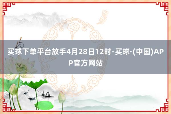 买球下单平台放手4月28日12时-买球·(中国)APP官方网站
