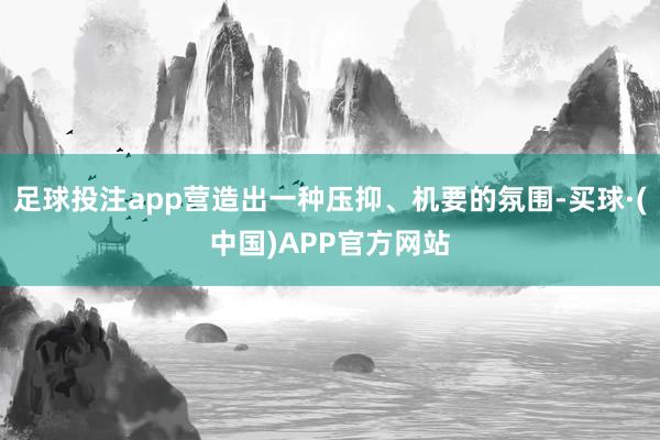 足球投注app营造出一种压抑、机要的氛围-买球·(中国)APP官方网站