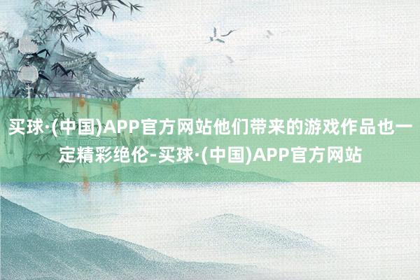 买球·(中国)APP官方网站他们带来的游戏作品也一定精彩绝伦-买球·(中国)APP官方网站