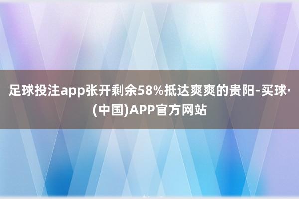 足球投注app张开剩余58%抵达爽爽的贵阳-买球·(中国)APP官方网站