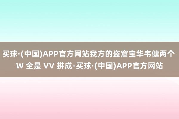 买球·(中国)APP官方网站我方的盗窟宝华韦健两个 W 全是 VV 拼成-买球·(中国)APP官方网站