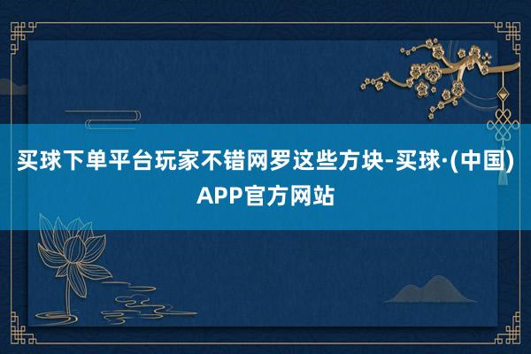 买球下单平台玩家不错网罗这些方块-买球·(中国)APP官方网站