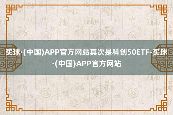 买球·(中国)APP官方网站其次是科创50ETF-买球·(中国)APP官方网站