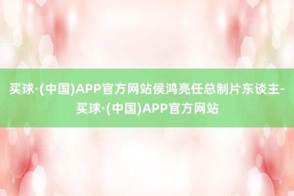 买球·(中国)APP官方网站侯鸿亮任总制片东谈主-买球·(中国)APP官方网站
