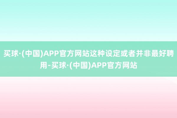 买球·(中国)APP官方网站这种设定或者并非最好聘用-买球·(中国)APP官方网站