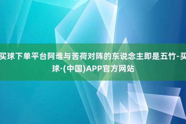 买球下单平台阿谁与苦荷对阵的东说念主即是五竹-买球·(中国)APP官方网站