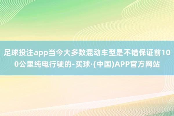 足球投注app当今大多数混动车型是不错保证前100公里纯电行驶的-买球·(中国)APP官方网站