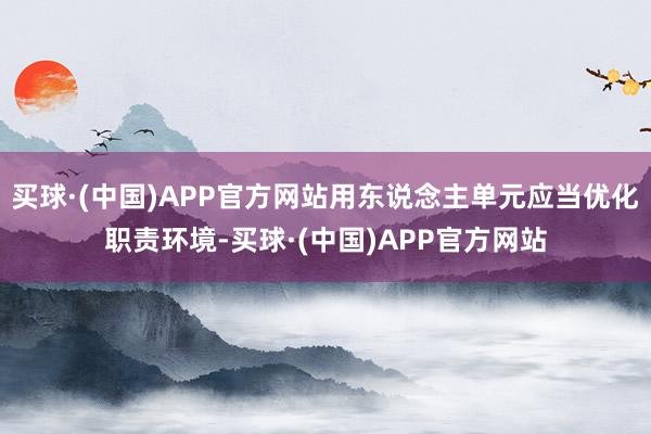 买球·(中国)APP官方网站用东说念主单元应当优化职责环境-买球·(中国)APP官方网站
