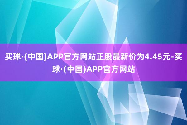 买球·(中国)APP官方网站正股最新价为4.45元-买球·(中国)APP官方网站