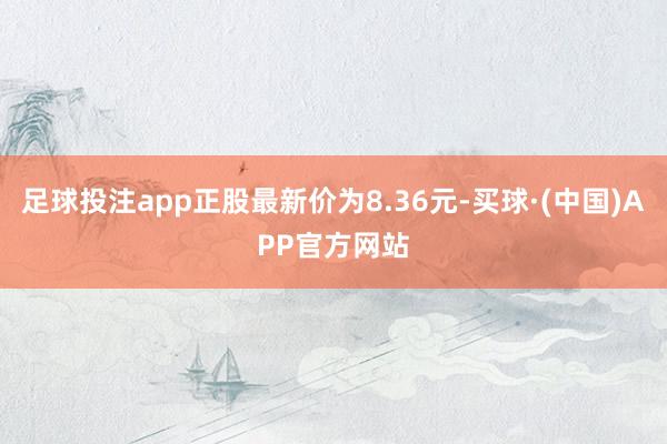 足球投注app正股最新价为8.36元-买球·(中国)APP官方网站