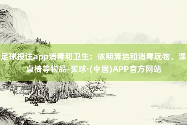 足球投注app消毒和卫生：依期清洁和消毒玩物、课桌椅等物品-买球·(中国)APP官方网站