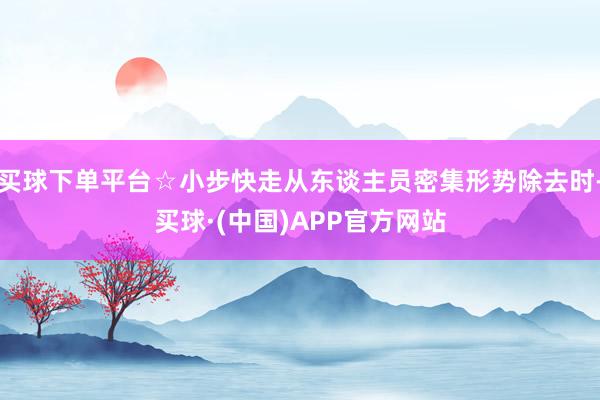 买球下单平台☆小步快走从东谈主员密集形势除去时-买球·(中国)APP官方网站