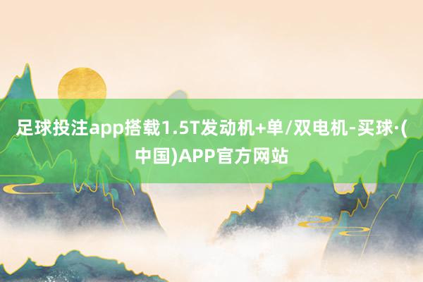 足球投注app搭载1.5T发动机+单/双电机-买球·(中国)APP官方网站