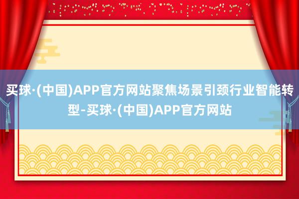 买球·(中国)APP官方网站聚焦场景引颈行业智能转型-买球·(中国)APP官方网站