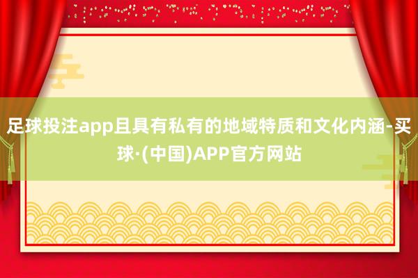 足球投注app且具有私有的地域特质和文化内涵-买球·(中国)APP官方网站