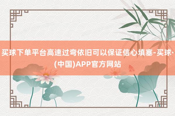 买球下单平台高速过弯依旧可以保证信心填塞-买球·(中国)APP官方网站