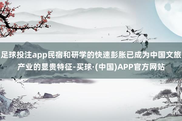 足球投注app民宿和研学的快速彭胀已成为中国文旅产业的显贵特征-买球·(中国)APP官方网站