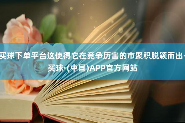 买球下单平台这使得它在竞争历害的市聚积脱颖而出-买球·(中国)APP官方网站