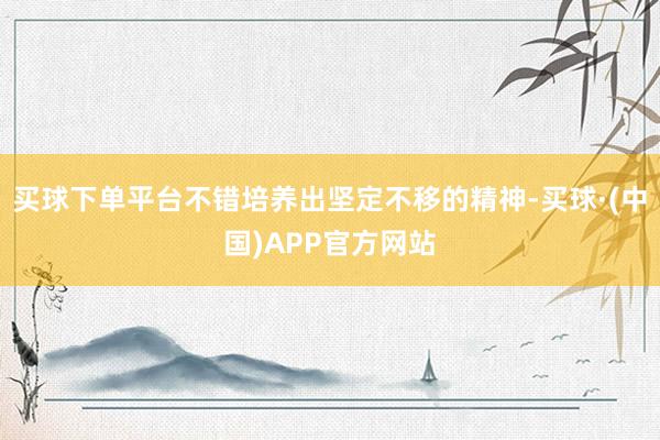 买球下单平台不错培养出坚定不移的精神-买球·(中国)APP官方网站