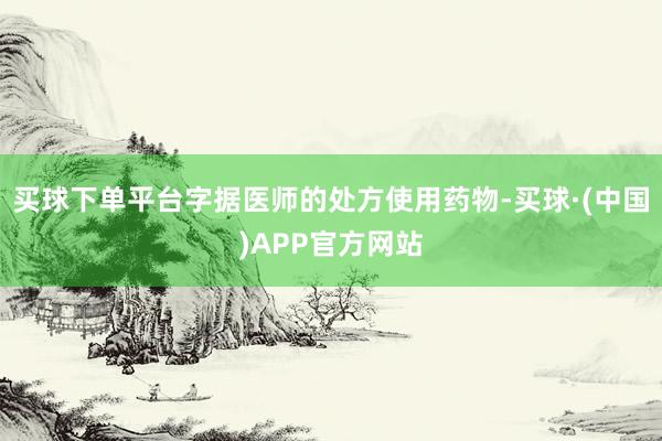买球下单平台字据医师的处方使用药物-买球·(中国)APP官方网站