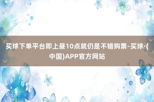 买球下单平台即上昼10点就仍是不错购票-买球·(中国)APP官方网站
