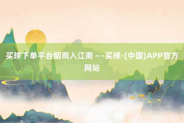 买球下单平台烟雨入江南～-买球·(中国)APP官方网站