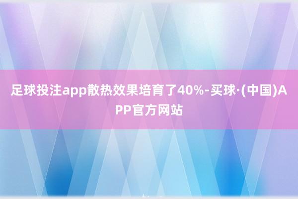 足球投注app散热效果培育了40%-买球·(中国)APP官方网站