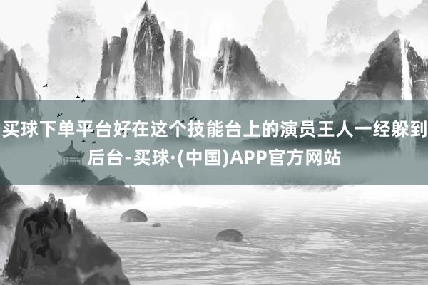 买球下单平台好在这个技能台上的演员王人一经躲到后台-买球·(中国)APP官方网站