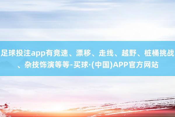 足球投注app有竞速、漂移、走线、越野、桩桶挑战、杂技饰演等等-买球·(中国)APP官方网站