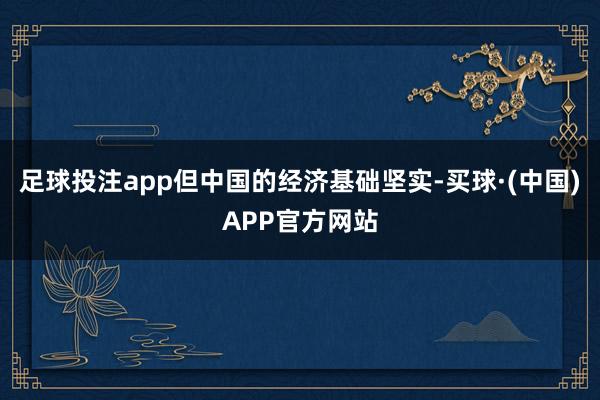 足球投注app但中国的经济基础坚实-买球·(中国)APP官方网站
