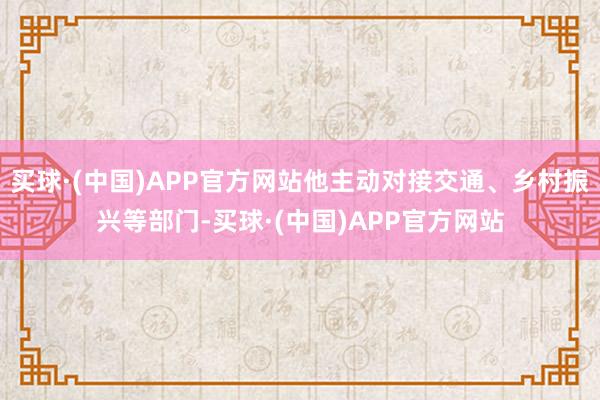 买球·(中国)APP官方网站他主动对接交通、乡村振兴等部门-买球·(中国)APP官方网站