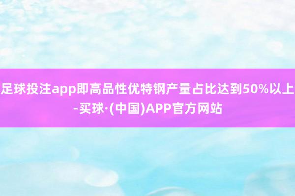 足球投注app即高品性优特钢产量占比达到50%以上-买球·(中国)APP官方网站