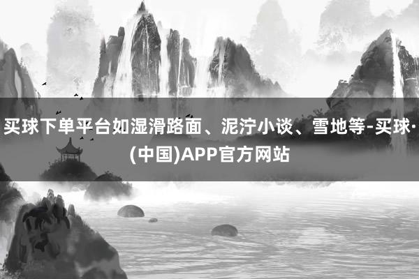 买球下单平台如湿滑路面、泥泞小谈、雪地等-买球·(中国)APP官方网站