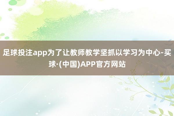 足球投注app为了让教师教学坚抓以学习为中心-买球·(中国)APP官方网站