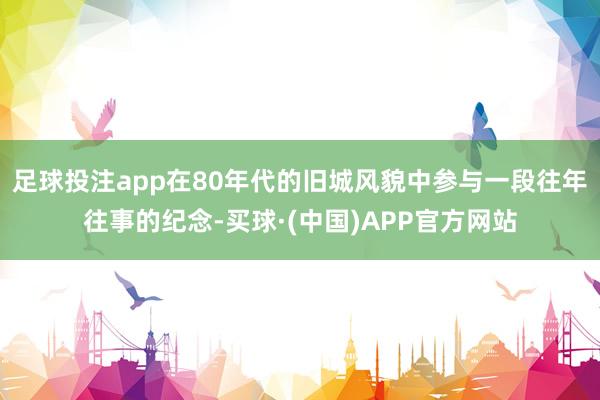 足球投注app在80年代的旧城风貌中参与一段往年往事的纪念-买球·(中国)APP官方网站