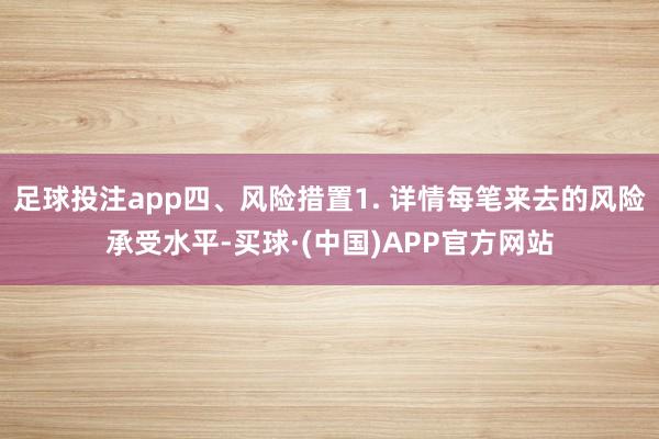 足球投注app四、风险措置1. 详情每笔来去的风险承受水平-买球·(中国)APP官方网站