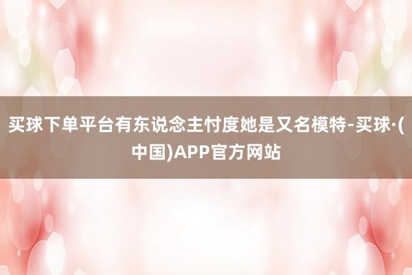 买球下单平台有东说念主忖度她是又名模特-买球·(中国)APP官方网站