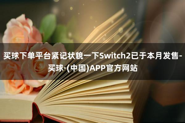 买球下单平台紧记状貌一下Switch2已于本月发售-买球·(中国)APP官方网站
