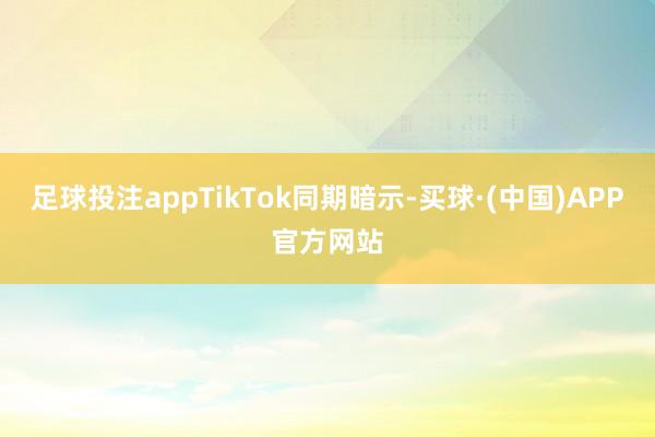 足球投注appTikTok同期暗示-买球·(中国)APP官方网站