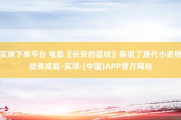 买球下单平台 电影《长安的荔枝》陈说了唐代小吏挑战弗成能-买球·(中国)APP官方网站